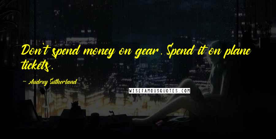Audrey Sutherland Quotes: Don't spend money on gear. Spend it on plane tickets.
