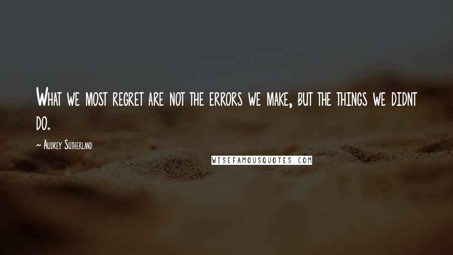 Audrey Sutherland Quotes: What we most regret are not the errors we make, but the things we didnt do.