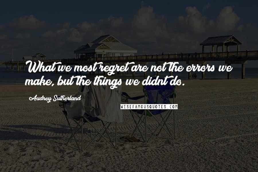 Audrey Sutherland Quotes: What we most regret are not the errors we make, but the things we didnt do.