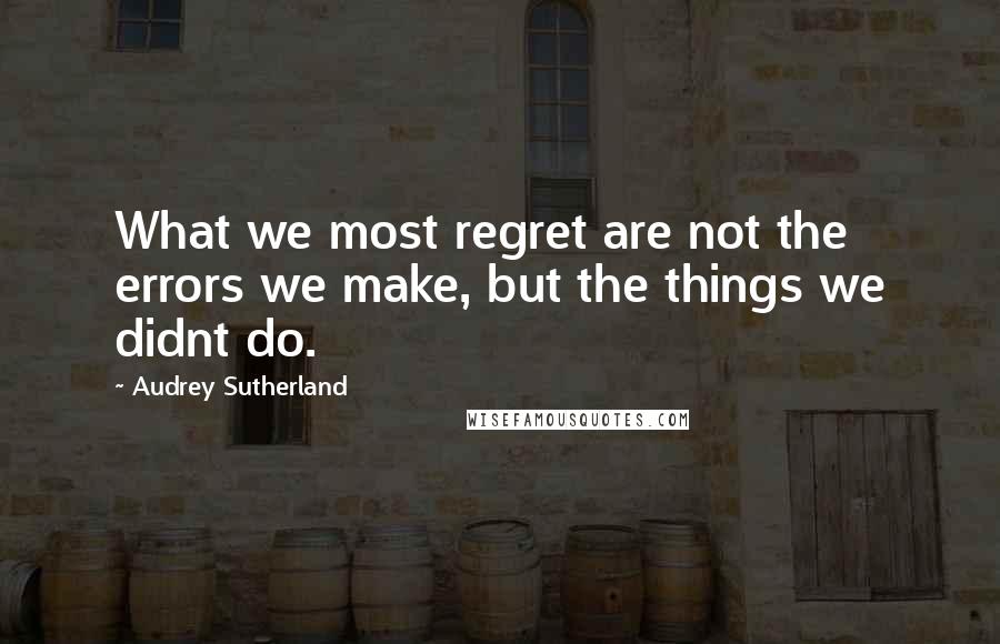 Audrey Sutherland Quotes: What we most regret are not the errors we make, but the things we didnt do.