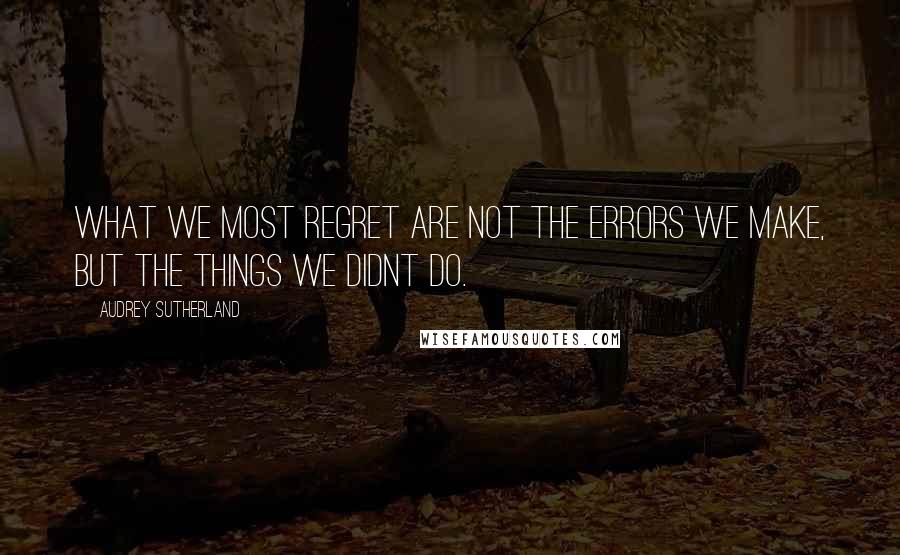 Audrey Sutherland Quotes: What we most regret are not the errors we make, but the things we didnt do.