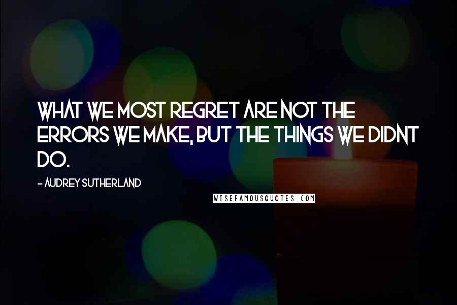 Audrey Sutherland Quotes: What we most regret are not the errors we make, but the things we didnt do.
