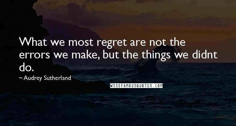 Audrey Sutherland Quotes: What we most regret are not the errors we make, but the things we didnt do.