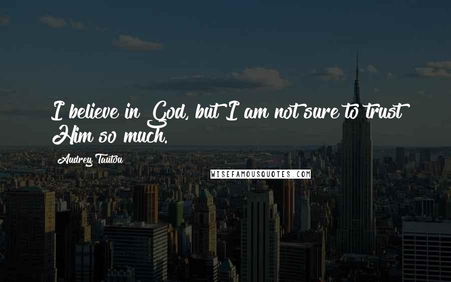 Audrey Tautou Quotes: I believe in God, but I am not sure to trust Him so much.