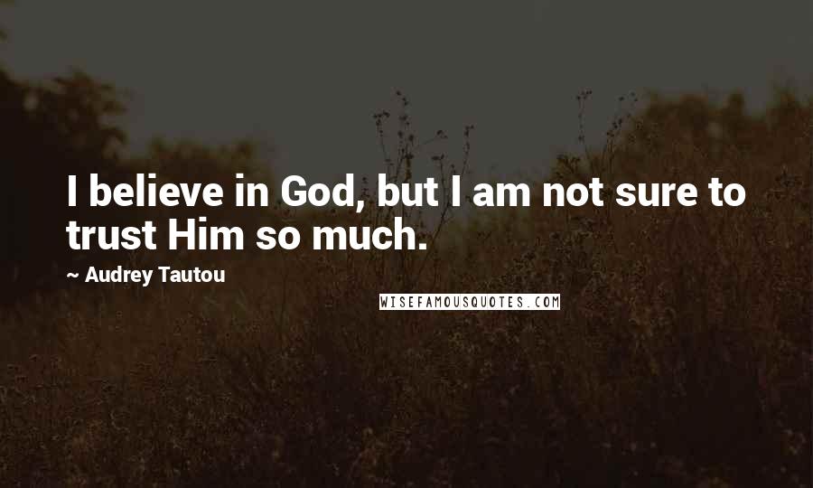 Audrey Tautou Quotes: I believe in God, but I am not sure to trust Him so much.