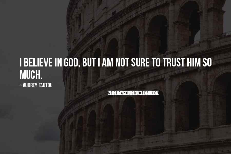 Audrey Tautou Quotes: I believe in God, but I am not sure to trust Him so much.