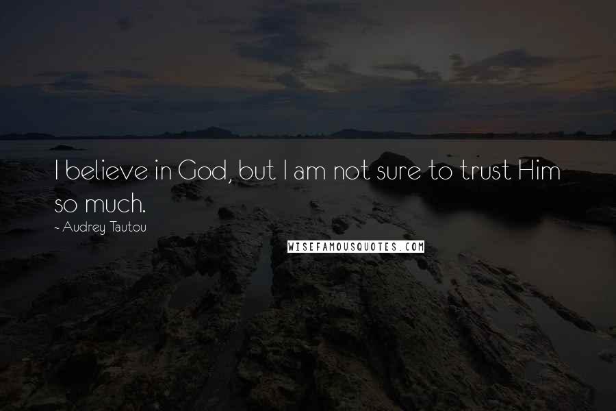 Audrey Tautou Quotes: I believe in God, but I am not sure to trust Him so much.