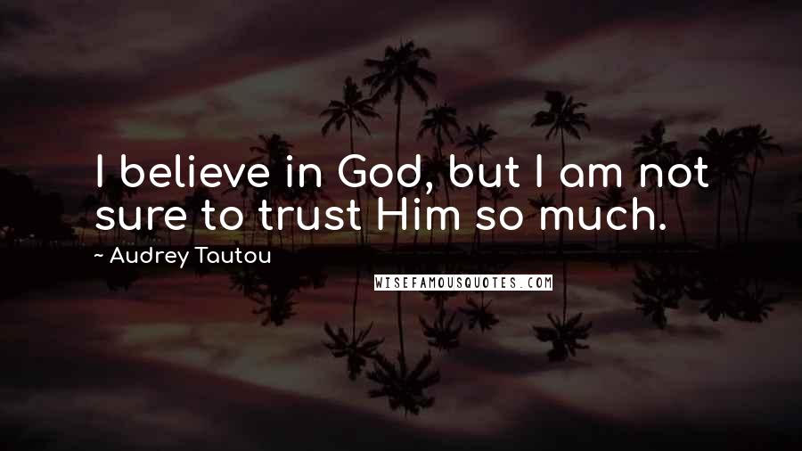 Audrey Tautou Quotes: I believe in God, but I am not sure to trust Him so much.