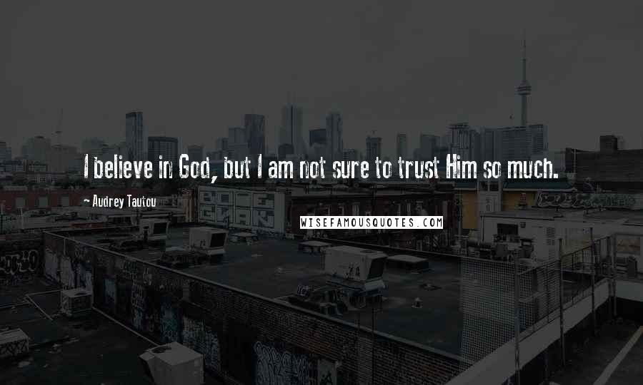 Audrey Tautou Quotes: I believe in God, but I am not sure to trust Him so much.