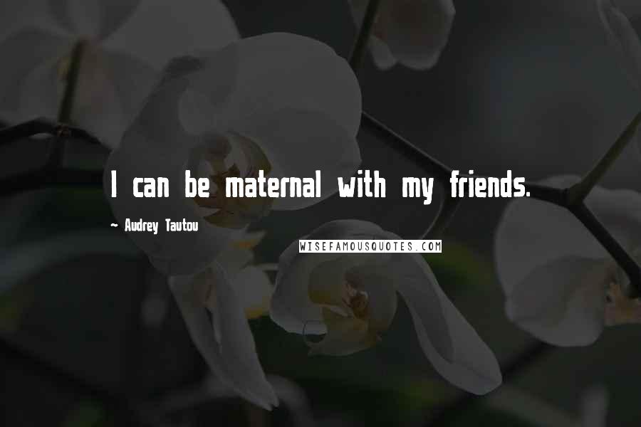 Audrey Tautou Quotes: I can be maternal with my friends.