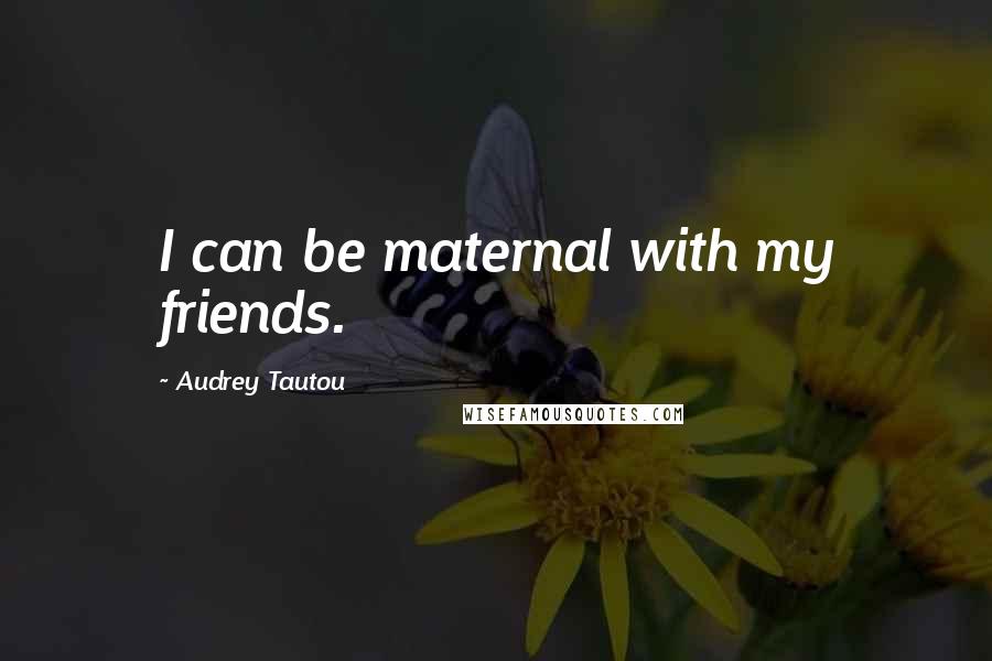 Audrey Tautou Quotes: I can be maternal with my friends.