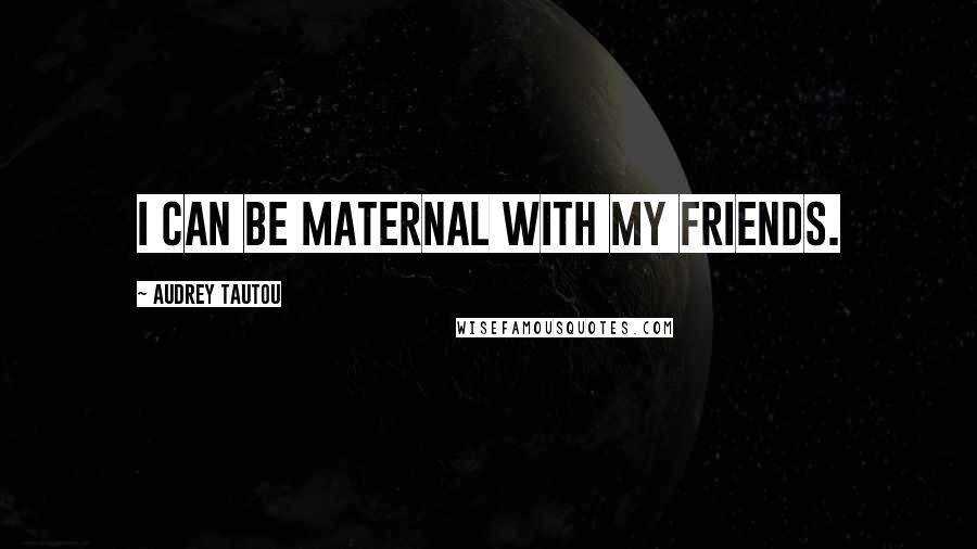 Audrey Tautou Quotes: I can be maternal with my friends.