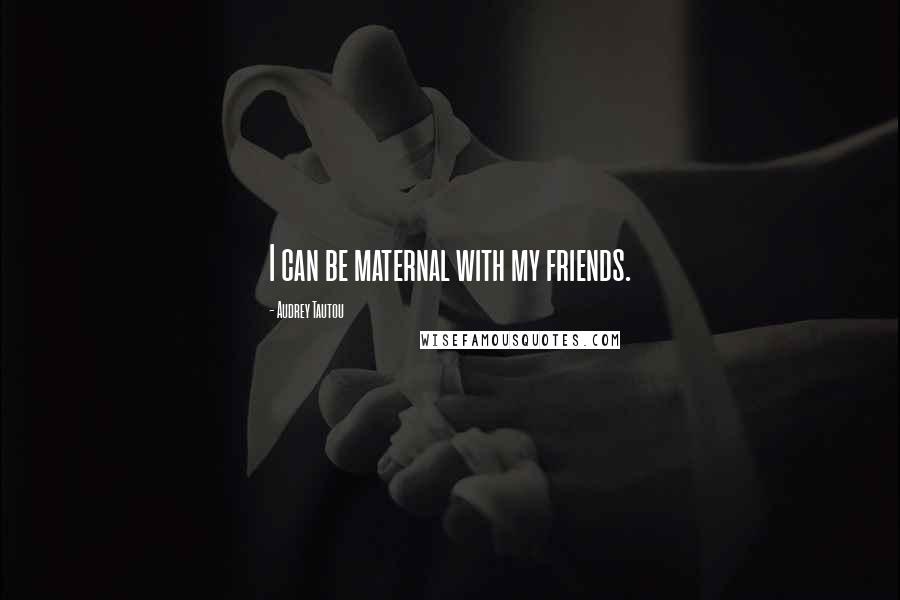 Audrey Tautou Quotes: I can be maternal with my friends.