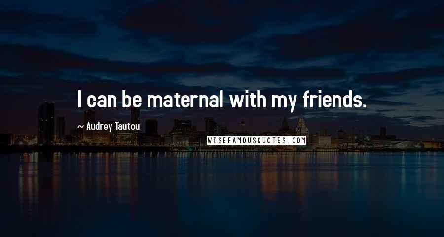 Audrey Tautou Quotes: I can be maternal with my friends.