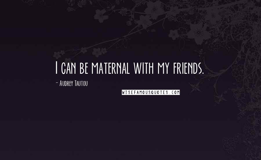 Audrey Tautou Quotes: I can be maternal with my friends.