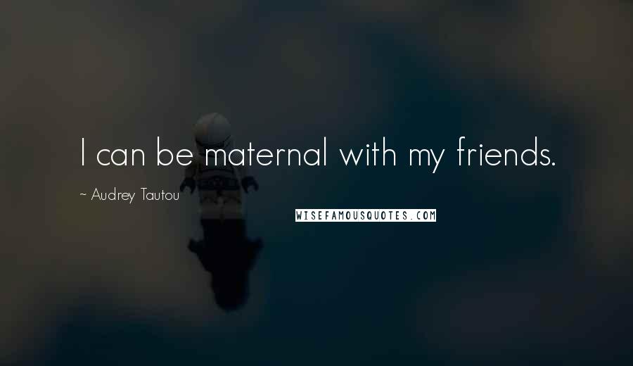 Audrey Tautou Quotes: I can be maternal with my friends.