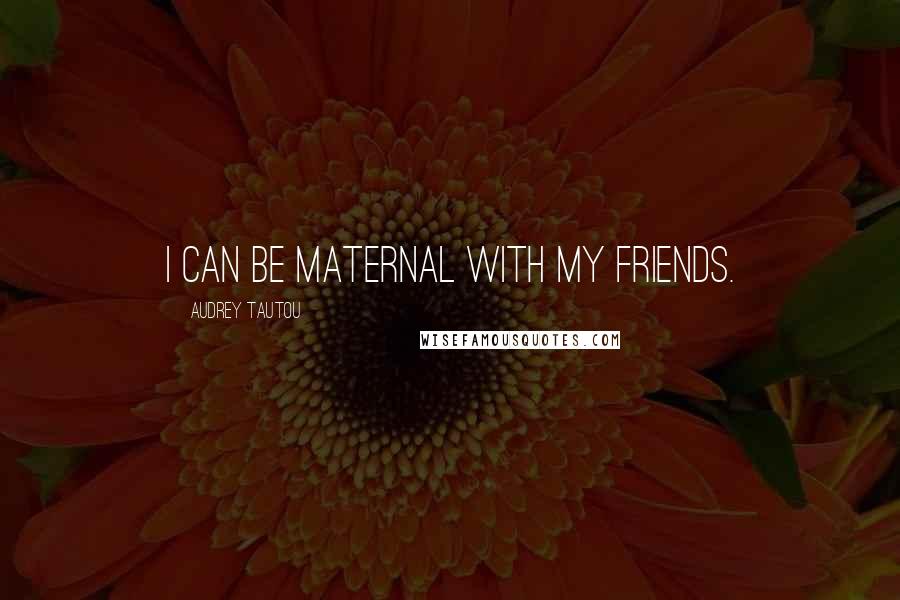 Audrey Tautou Quotes: I can be maternal with my friends.