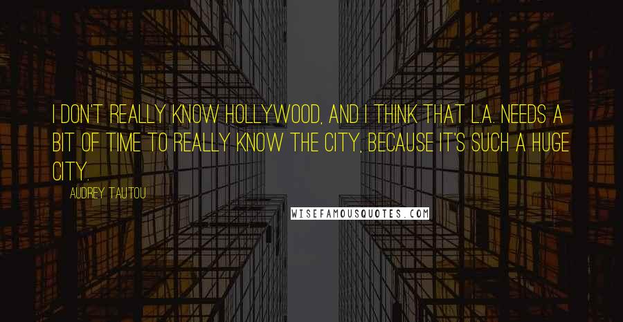 Audrey Tautou Quotes: I don't really know Hollywood, and I think that L.A. needs a bit of time to really know the city, because it's such a huge city.