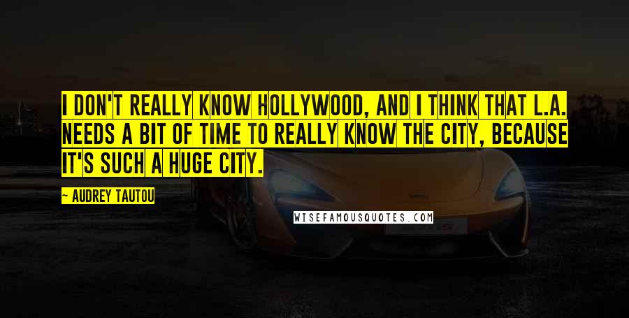 Audrey Tautou Quotes: I don't really know Hollywood, and I think that L.A. needs a bit of time to really know the city, because it's such a huge city.