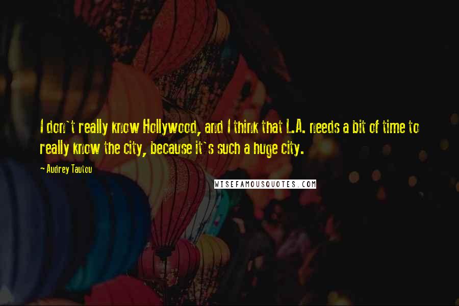 Audrey Tautou Quotes: I don't really know Hollywood, and I think that L.A. needs a bit of time to really know the city, because it's such a huge city.