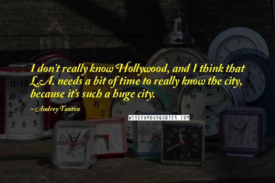 Audrey Tautou Quotes: I don't really know Hollywood, and I think that L.A. needs a bit of time to really know the city, because it's such a huge city.