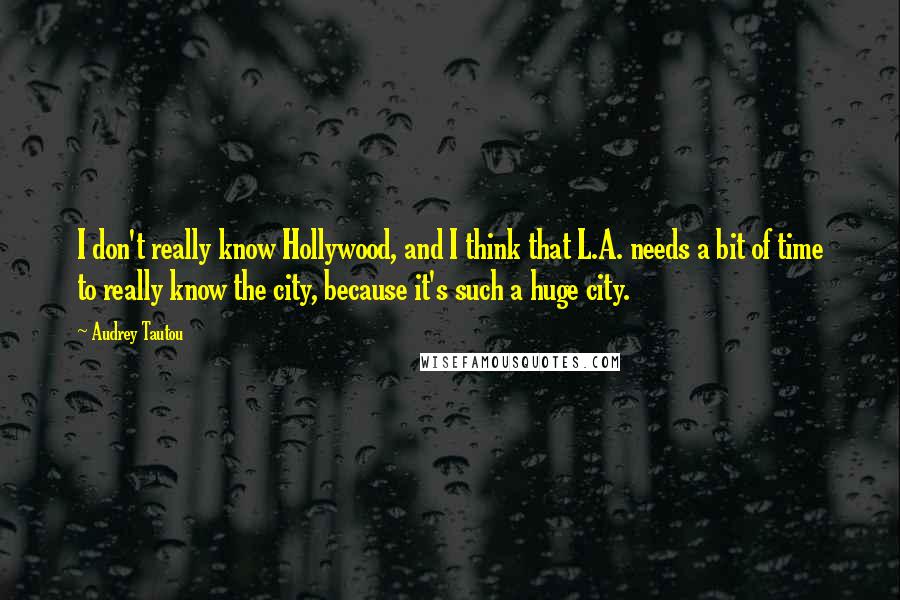 Audrey Tautou Quotes: I don't really know Hollywood, and I think that L.A. needs a bit of time to really know the city, because it's such a huge city.