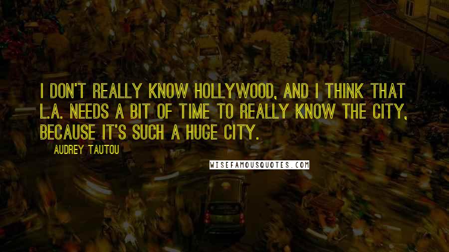 Audrey Tautou Quotes: I don't really know Hollywood, and I think that L.A. needs a bit of time to really know the city, because it's such a huge city.