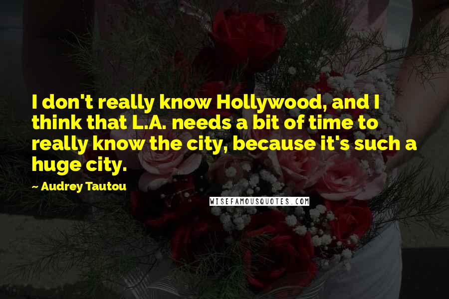 Audrey Tautou Quotes: I don't really know Hollywood, and I think that L.A. needs a bit of time to really know the city, because it's such a huge city.