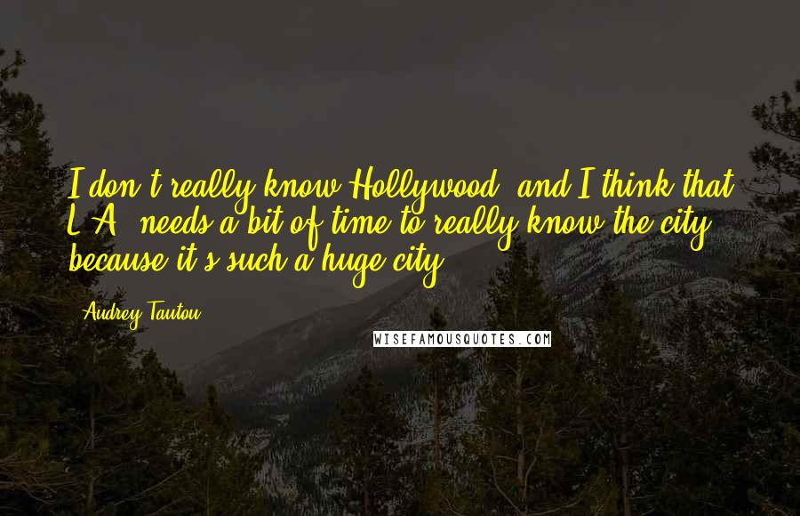 Audrey Tautou Quotes: I don't really know Hollywood, and I think that L.A. needs a bit of time to really know the city, because it's such a huge city.