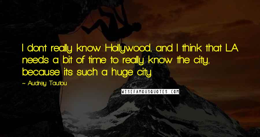 Audrey Tautou Quotes: I don't really know Hollywood, and I think that L.A. needs a bit of time to really know the city, because it's such a huge city.