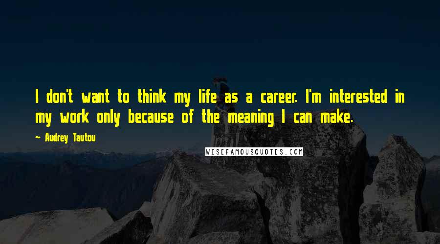 Audrey Tautou Quotes: I don't want to think my life as a career. I'm interested in my work only because of the meaning I can make.