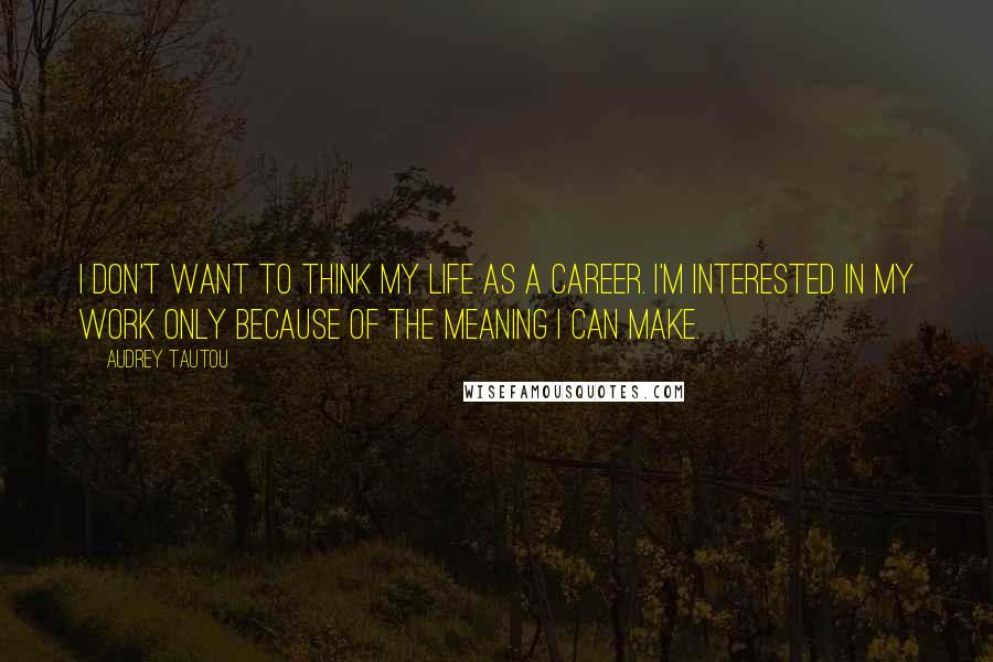 Audrey Tautou Quotes: I don't want to think my life as a career. I'm interested in my work only because of the meaning I can make.