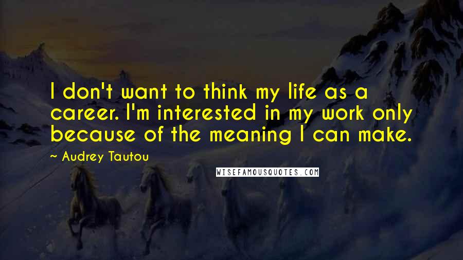 Audrey Tautou Quotes: I don't want to think my life as a career. I'm interested in my work only because of the meaning I can make.