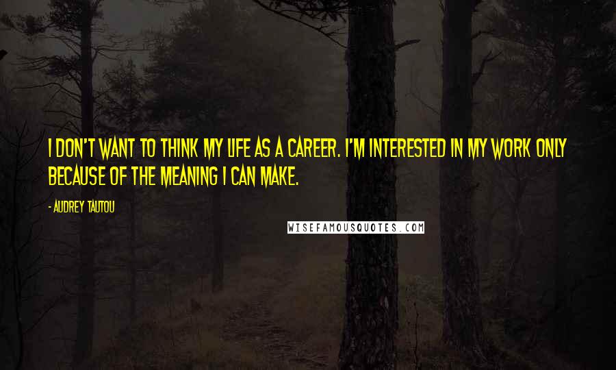 Audrey Tautou Quotes: I don't want to think my life as a career. I'm interested in my work only because of the meaning I can make.