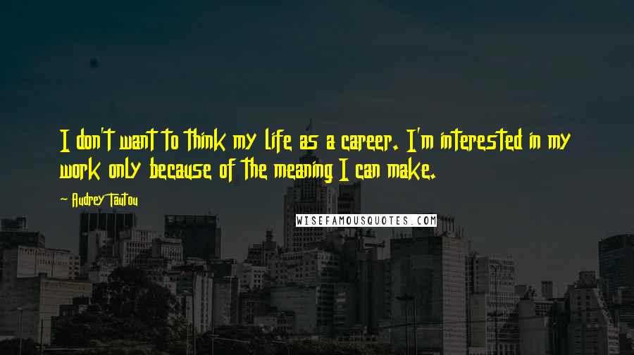 Audrey Tautou Quotes: I don't want to think my life as a career. I'm interested in my work only because of the meaning I can make.