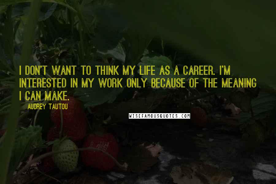 Audrey Tautou Quotes: I don't want to think my life as a career. I'm interested in my work only because of the meaning I can make.