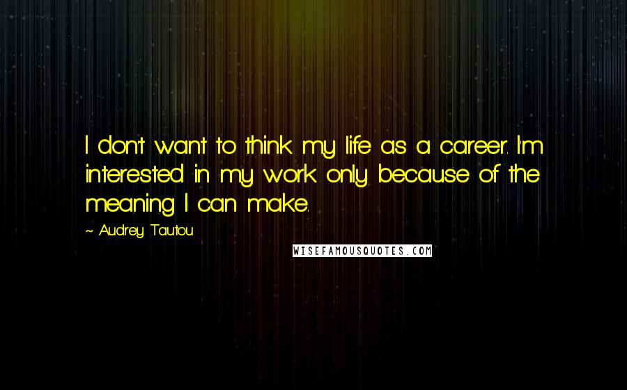 Audrey Tautou Quotes: I don't want to think my life as a career. I'm interested in my work only because of the meaning I can make.