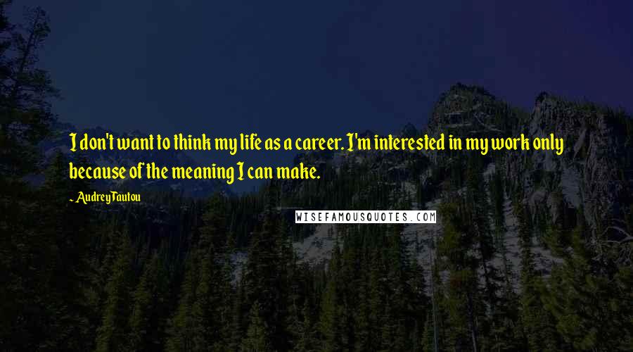 Audrey Tautou Quotes: I don't want to think my life as a career. I'm interested in my work only because of the meaning I can make.