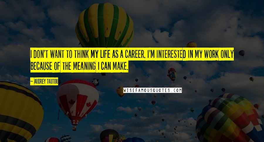 Audrey Tautou Quotes: I don't want to think my life as a career. I'm interested in my work only because of the meaning I can make.