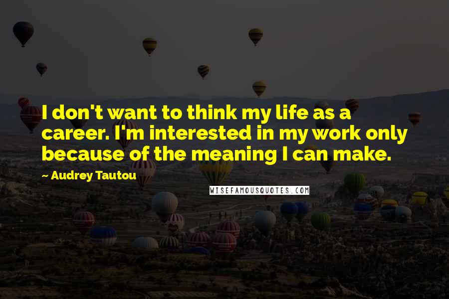 Audrey Tautou Quotes: I don't want to think my life as a career. I'm interested in my work only because of the meaning I can make.