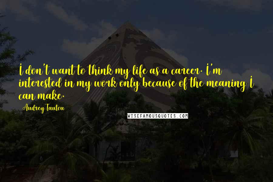 Audrey Tautou Quotes: I don't want to think my life as a career. I'm interested in my work only because of the meaning I can make.