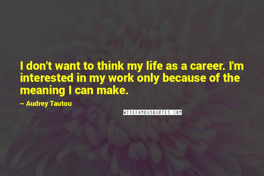 Audrey Tautou Quotes: I don't want to think my life as a career. I'm interested in my work only because of the meaning I can make.