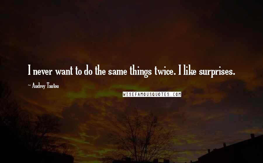 Audrey Tautou Quotes: I never want to do the same things twice. I like surprises.