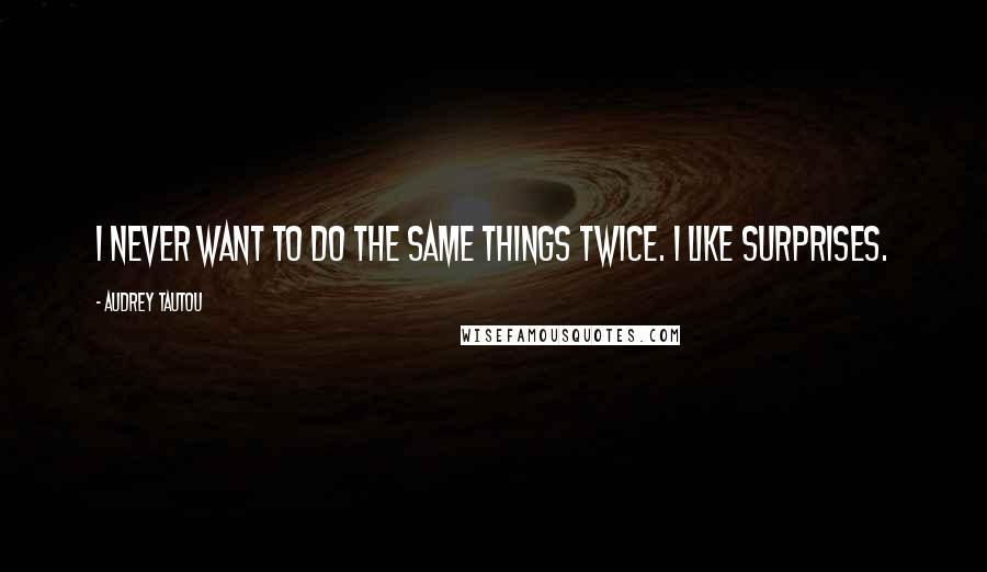 Audrey Tautou Quotes: I never want to do the same things twice. I like surprises.