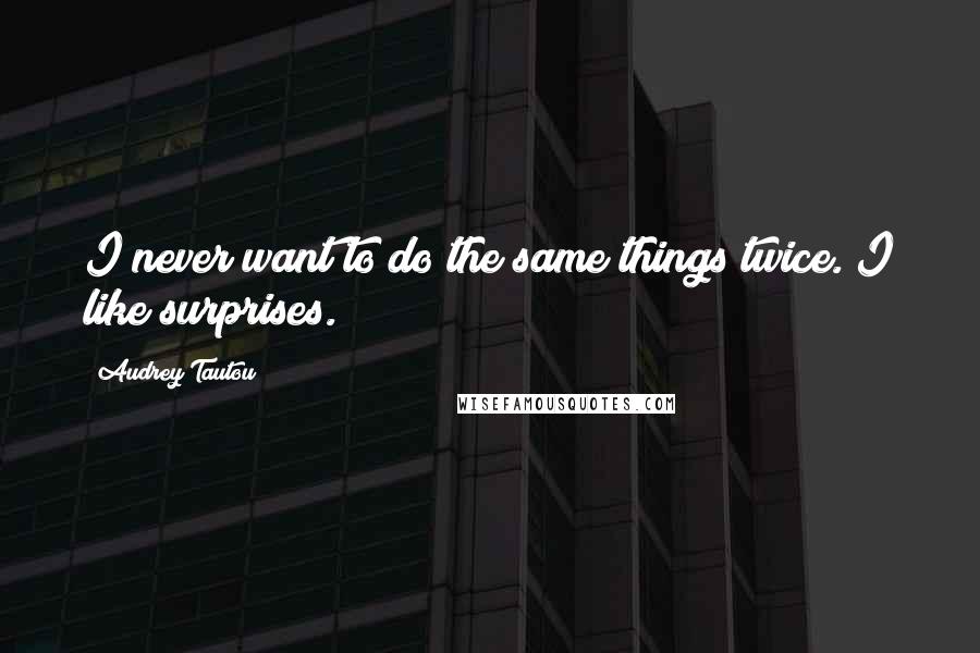 Audrey Tautou Quotes: I never want to do the same things twice. I like surprises.
