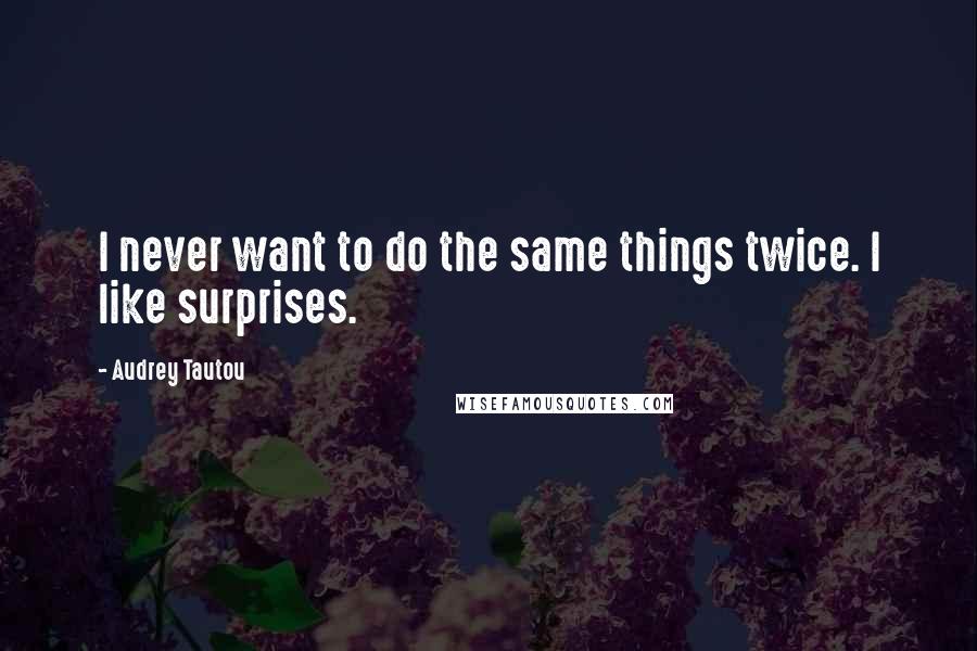 Audrey Tautou Quotes: I never want to do the same things twice. I like surprises.