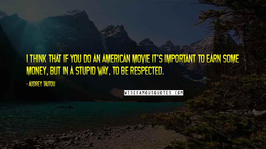 Audrey Tautou Quotes: I think that if you do an American movie it's important to earn some money, but in a stupid way, to be respected.