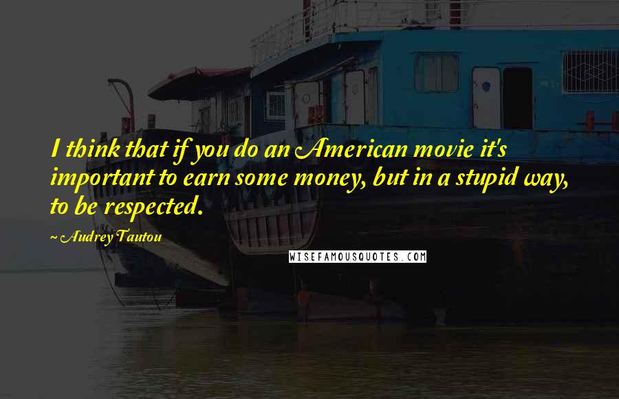 Audrey Tautou Quotes: I think that if you do an American movie it's important to earn some money, but in a stupid way, to be respected.