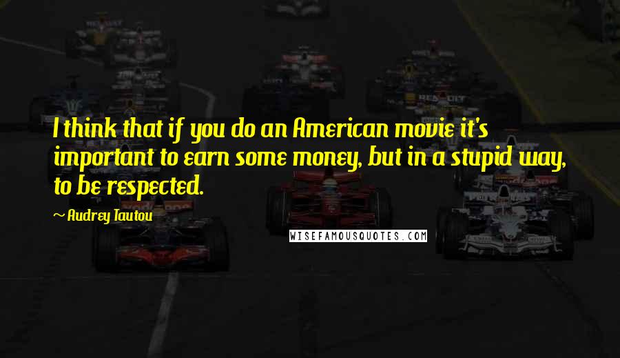 Audrey Tautou Quotes: I think that if you do an American movie it's important to earn some money, but in a stupid way, to be respected.