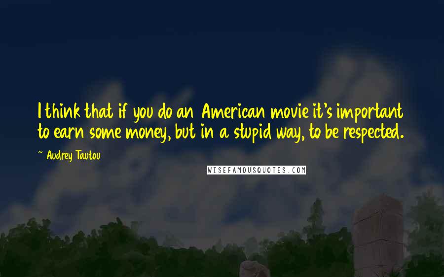 Audrey Tautou Quotes: I think that if you do an American movie it's important to earn some money, but in a stupid way, to be respected.